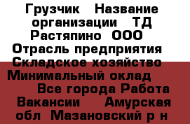 Грузчик › Название организации ­ ТД Растяпино, ООО › Отрасль предприятия ­ Складское хозяйство › Минимальный оклад ­ 15 000 - Все города Работа » Вакансии   . Амурская обл.,Мазановский р-н